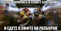 когда напились в хлам с братанами и едете в лифте на разборки