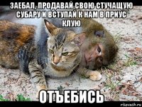 заебал, продавай свою стучащую субару и вступай к нам в приус клую отъебись