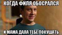 когда филя обосрался и мама дала тебе покушать