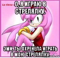 о, я играю в стрелялку. эми, ты охренела играть в мою стрелялку.