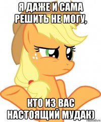 я даже и сама решить не могу, кто из вас настоящий мудак)