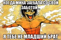 когда мика заебала со свой заботой... я тебе не младший брат