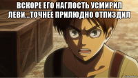 вскоре его наглость усмирил леви...точнее прилюдно отпиздил 