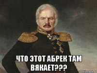  что этот абрек там вякает???