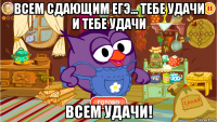 всем сдающим егэ... тебе удачи и тебе удачи всем удачи!