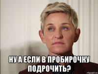  ну а если в пробирочку подрочить?