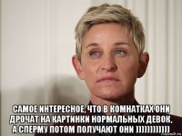  самое интересное, что в комнатках они дрочат на картинки нормальных девок, а сперму потом получают они ))))))))))))