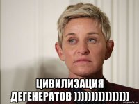  цивилизация дегенератов ))))))))))))))))