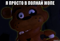 я просто в полнай жопе 