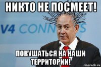никто не посмеет! покушаться на наши территории!