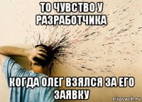 то чувство у разработчика когда олег взялся за его заявку