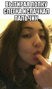 вытирая попку слегка испачкал пальчик 
