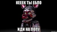 кееек ты ебло иди на попу
