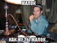 жалок как же ты жалок...