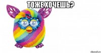 тоже хочешь? 