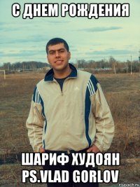 с днем рождения шариф худоян ps.vlad gorlov