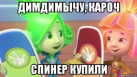 димдимычу, кароч спинер купили