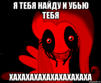 я тебя найду и убью тебя хахахахахахахахахаха