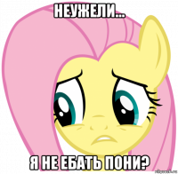 неужели... я не ебать пони?