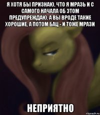 я хотя бы признаю, что я мразь и с самого начала об этом предупреждаю, а вы вроде такие хорошие, а потом бац - и тоже мрази неприятно