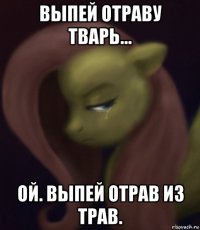 выпей отраву тварь... ой. выпей отрав из трав.
