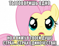 ты говоришь одно но я вижу в твоей душе страх... страх одиночества!