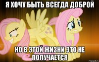 я хочу быть всегда доброй но в этой жизни это не получается