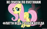не грусти по пустякам флатти ведь с тобой всегда )