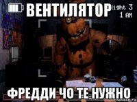 вентилятор фредди чо те нужно