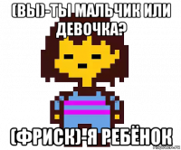 (вы)-ты мальчик или девочка? (фриск)-я ребёнок