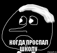  когда проспал школу