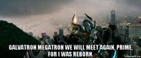  galvatron megatron we will meet again, prime, for i was reborn.