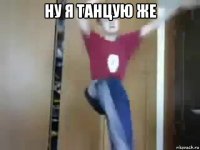 ну я танцую же 