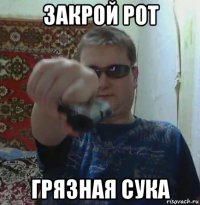 закрой рот грязная сука