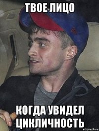 твое лицо когда увидел цикличность