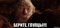  берите, глупцы!!!