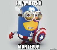 ну дмитрий мой герой