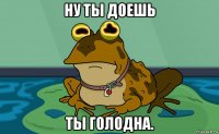 ну ты доешь ты голодна.