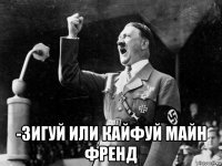  -зигуй или кайфуй майн френд