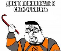 добро пожаловать в сити-17 блеать 