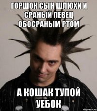 горшок сын шлюхи и сраный певец обосраным ртом а кошак тупой уебок