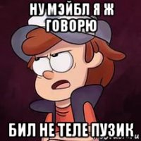 ну мэйбл я ж говорю бил не теле пузик