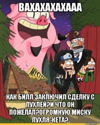 вахахахахааа как билл заключил сделку с пухлей?и что он пожелал?огромную миску пухля-кета?