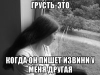 грусть-это когда он пишет извини у меня другая