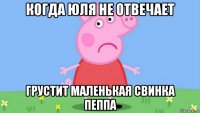 когда юля не отвечает грустит маленькая свинка пеппа