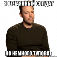 я отчаянный солдат но немного туповат