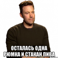  осталась одна рюмка и стакан пива