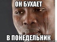 он бухает в понедельник