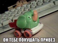  он тебе покушать привез