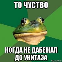 то чуство когда не дабежал до унитаза
